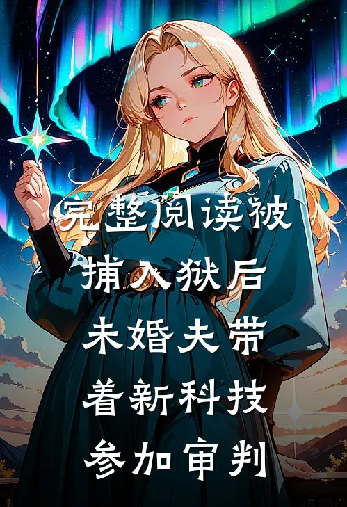 完整阅读被捕入狱后，未婚夫带着新科技参加审判