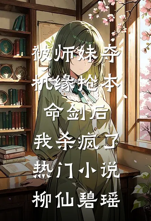 被师妹夺机缘抢本命剑后，我杀疯了热门小说柳仙碧瑶