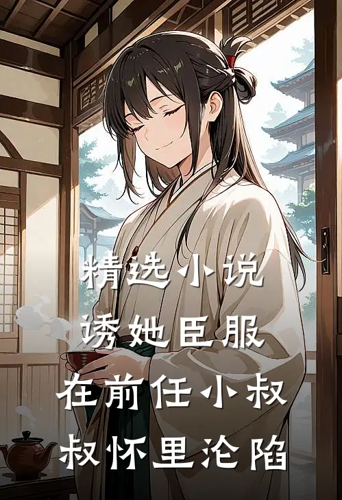 精选小说诱她臣服：在前任小叔叔怀里沦陷