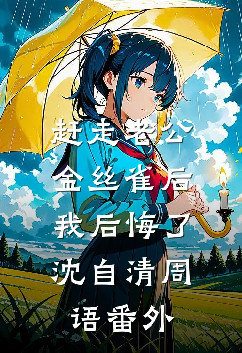 赶走老公金丝雀后，我后悔了沈自清周语番外