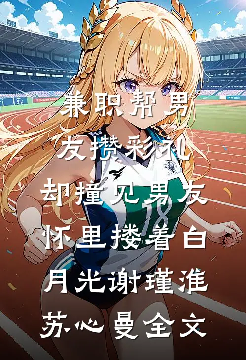 兼职帮男友攒彩礼，却撞见男友怀里搂着白月光谢瑾淮苏心曼全文