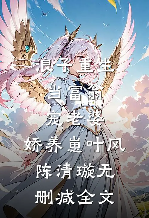 浪子重生：当富翁，宠老婆，娇养崽叶风陈清璇无删减全文