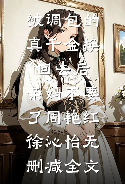被调包的真千金换回去后，亲妈不要了周艳红徐沁怡无删减全文
