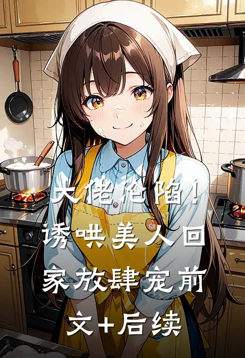 大佬沦陷！诱哄美人回家放肆宠前文+后续