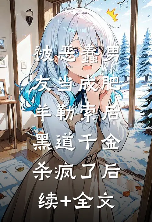 被恶蠢男友当成肥羊勒索后，黑道千金杀疯了后续+全文