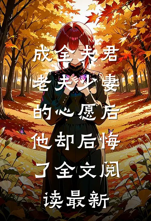 成全夫君老夫少妻的心愿后，他却后悔了全文阅读最新