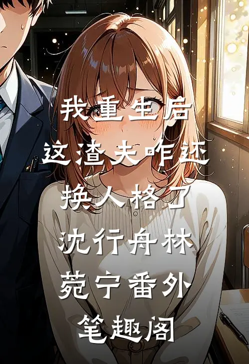 我重生后，这渣夫咋还换人格了：沈行舟林菀宁番外笔趣阁