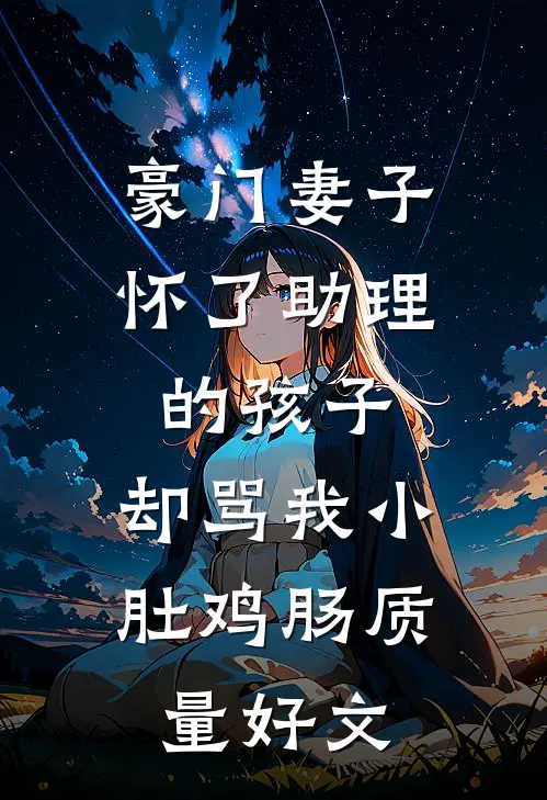豪门妻子怀了助理的孩子，却骂我小肚鸡肠质量好文