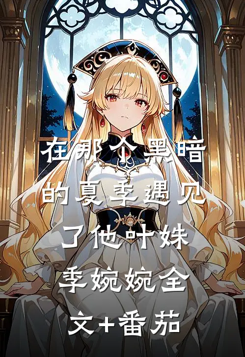 在那个黑暗的夏季遇见了他叶姝季婉婉全文+番茄