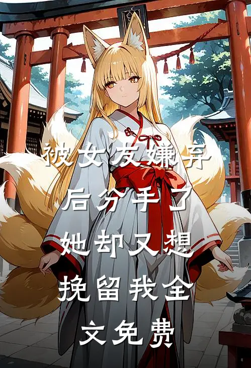 被女友嫌弃后分手了，她却又想挽留我全文免费