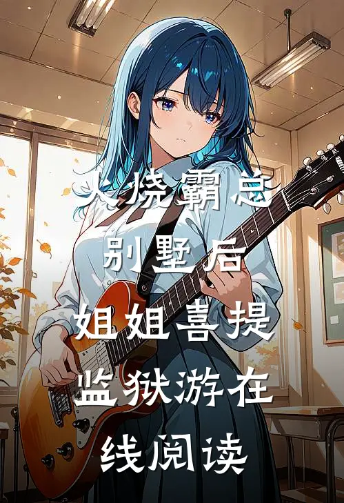 火烧霸总别墅后，姐姐喜提监狱游在线阅读