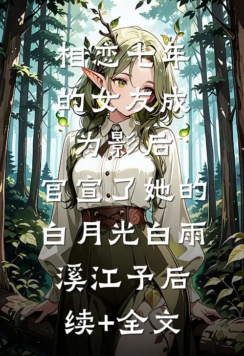 相恋七年的女友成为影后，官宣了她的白月光白雨溪江予后续+全文