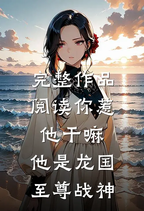 完整作品阅读你惹他干嘛，他是龙国至尊战神