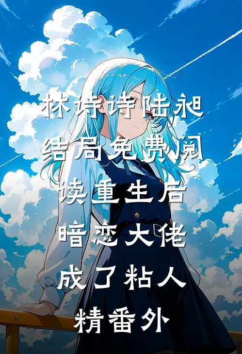 林诗诗陆昶结局免费阅读重生后，暗恋大佬成了粘人精番外