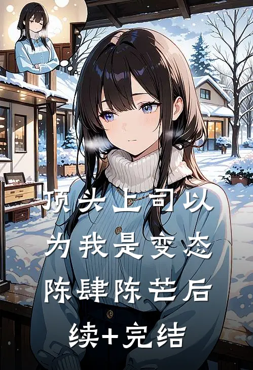 顶头上司以为我是变态陈肆陈芒后续+完结