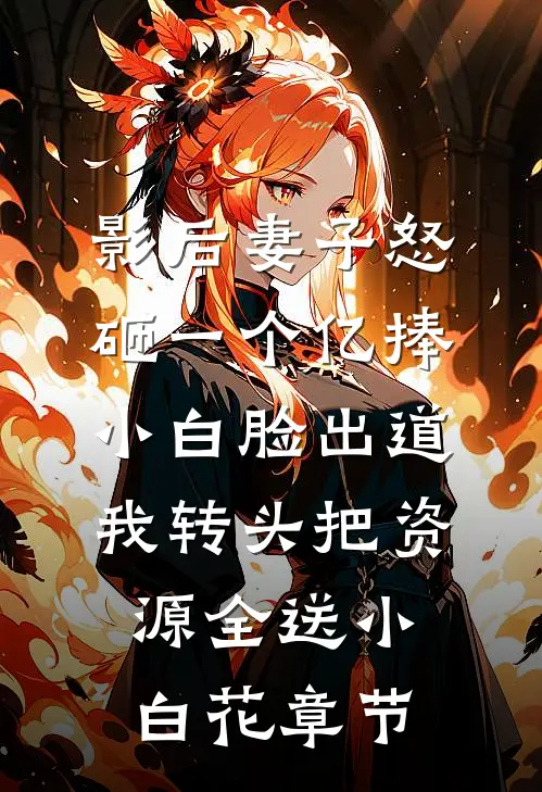 影后妻子怒砸一个亿捧小白脸出道，我转头把资源全送小白花章节