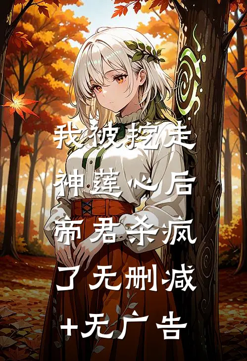 我被挖走神莲心后，帝君杀疯了无删减+无广告