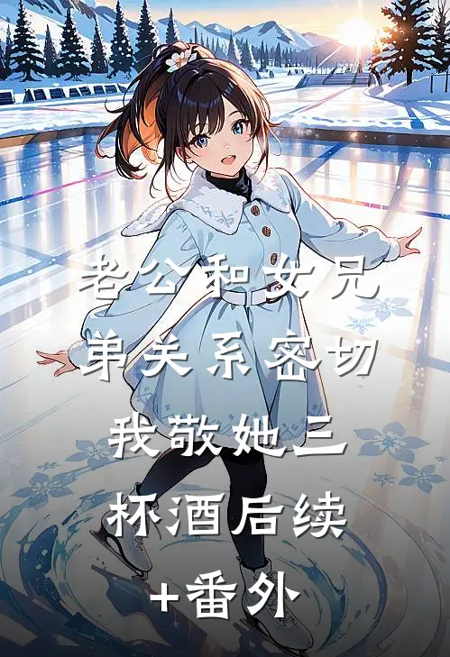老公和女兄弟关系密切，我敬她三杯酒后续+番外