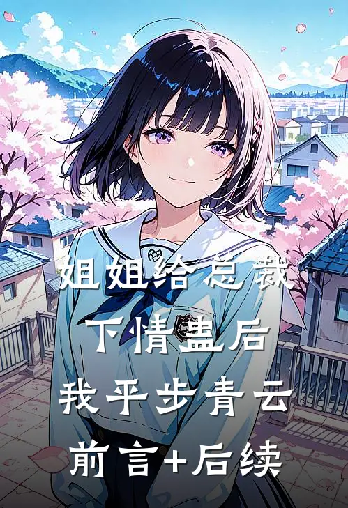 姐姐给总裁下情蛊后，我平步青云前言+后续