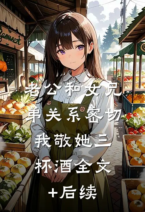 老公和女兄弟关系密切，我敬她三杯酒全文+后续
