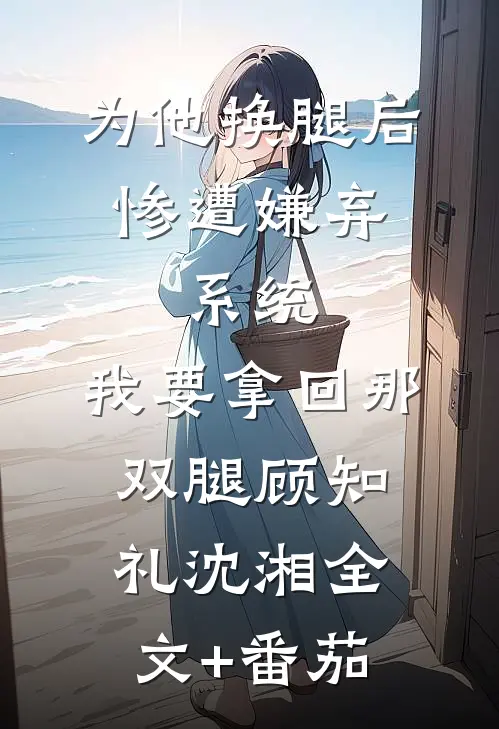 为他换腿后惨遭嫌弃，系统，我要拿回那双腿顾知礼沈湘全文+番茄
