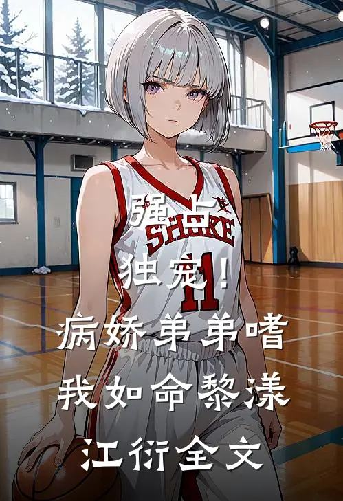 强占，独宠！病娇弟弟嗜我如命黎漾江衍全文