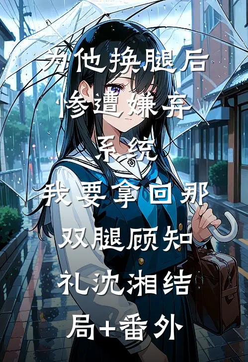 为他换腿后惨遭嫌弃，系统，我要拿回那双腿顾知礼沈湘结局+番外