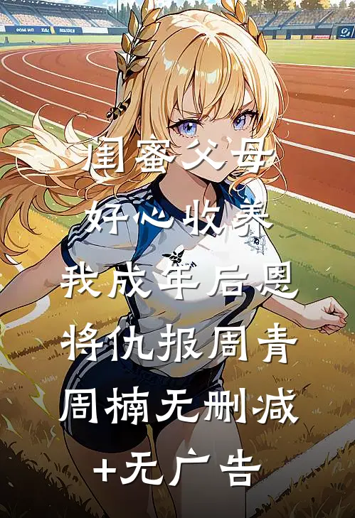 闺蜜父母好心收养，我成年后恩将仇报周青周楠无删减+无广告