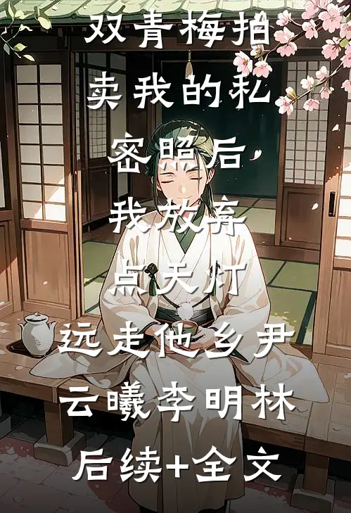 双青梅拍卖我的私密照后，我放弃点天灯，远走他乡尹云曦李明林后续+全文