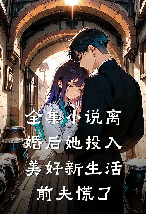 全集小说离婚后她投入美好新生活，前夫慌了