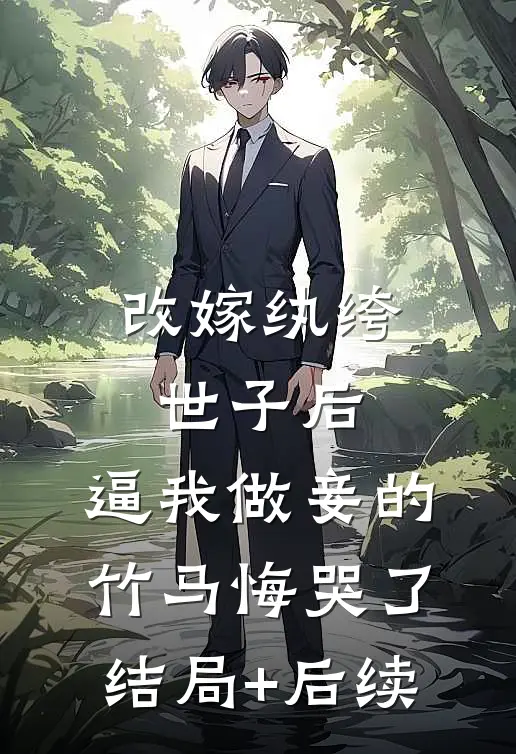 改嫁纨绔世子后，逼我做妾的竹马悔哭了结局+后续