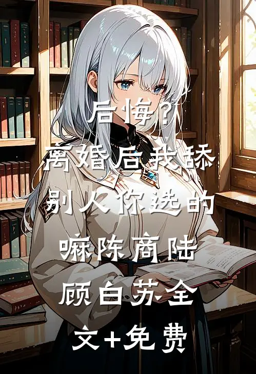后悔？离婚后我舔别人，你选的嘛陈商陆顾白苏全文+免费
