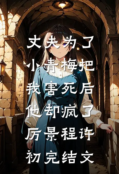 丈夫为了小青梅把我害死后，他却疯了厉景程许初完结文