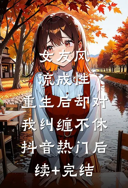 女友风流成性，重生后却对我纠缠不休抖音热门后续+完结