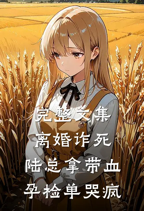 完整文集离婚诈死，陆总拿带血孕检单哭疯