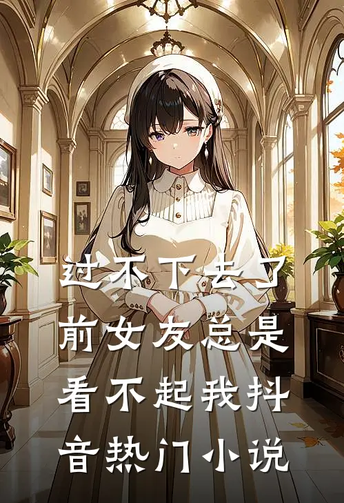 过不下去了，前女友总是看不起我抖音热门小说