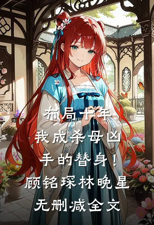 布局十年，我成杀母凶手的替身！顾铭琛林晚星无删减全文