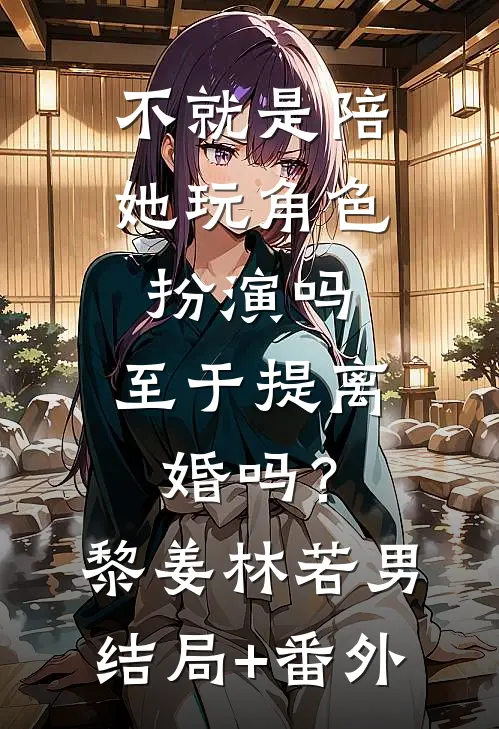 不就是陪她玩角色扮演吗，至于提离婚吗？黎姜林若男结局+番外