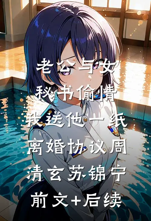 老公与女秘书偷情，我送他一纸离婚协议周清玄苏锦宁前文+后续