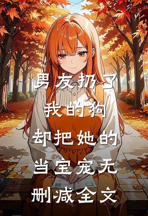 男友扔了我的狗，却把她的当宝宠无删减全文