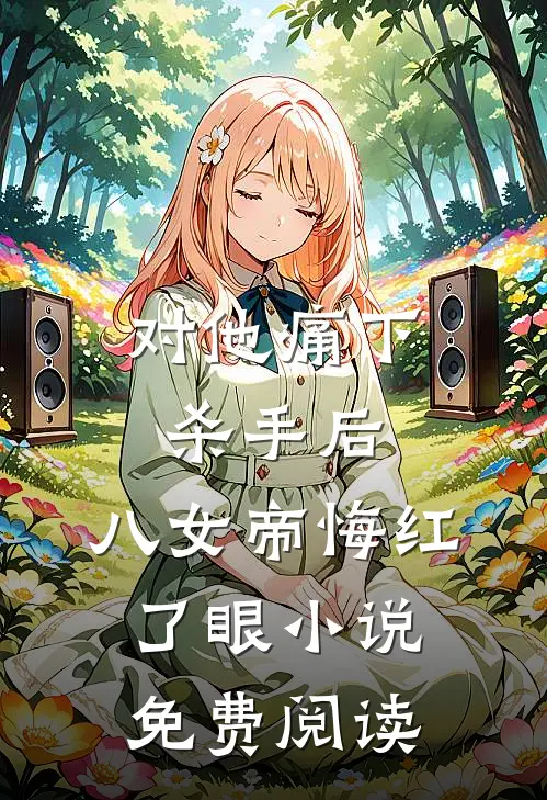 对他痛下杀手后，八女帝悔红了眼小说免费阅读