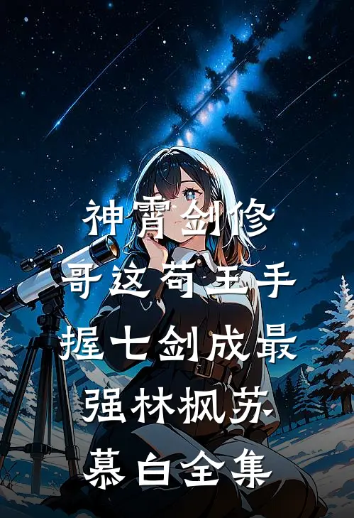 神霄剑修：哥这苟王手握七剑成最强林枫苏慕白 全集