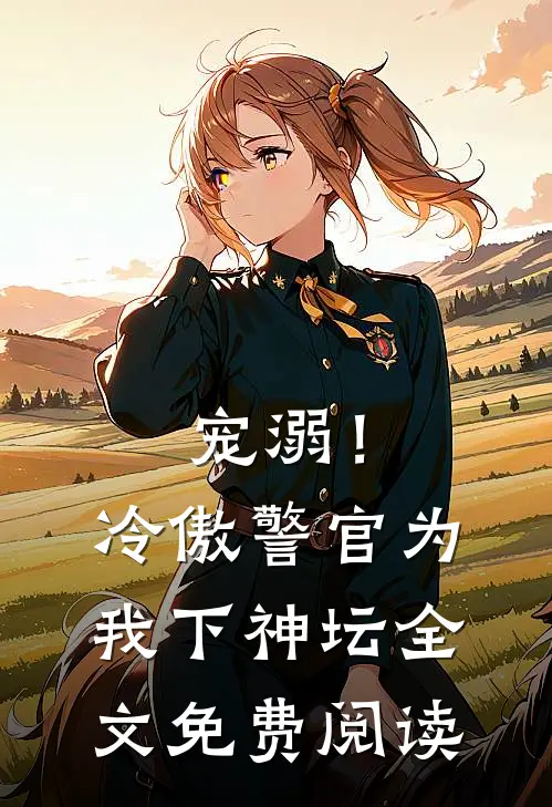 宠溺！冷傲警官为我下神坛全文免费阅读