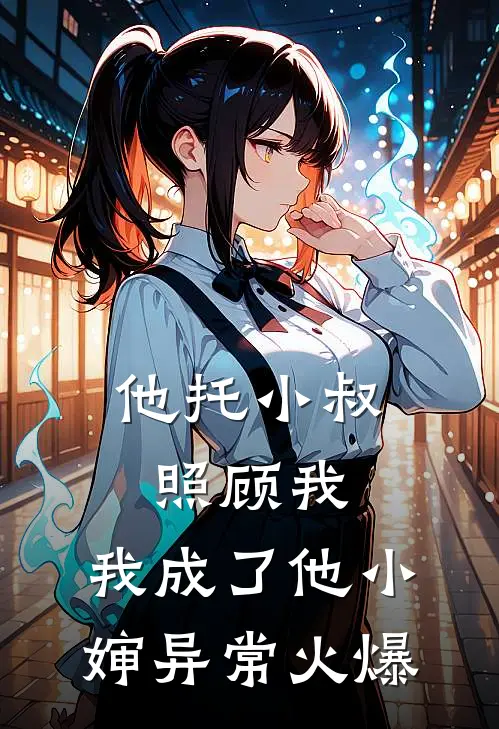 他托小叔照顾我，我成了他小婶异常火爆