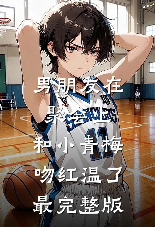 男朋友在聚会上，和小青梅吻红温了最完整版