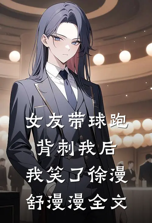 女友带球跑背刺我后，我笑了徐漫舒漫漫全文