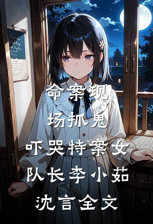 命案现场抓鬼，吓哭特案女队长李小茹沈言全文
