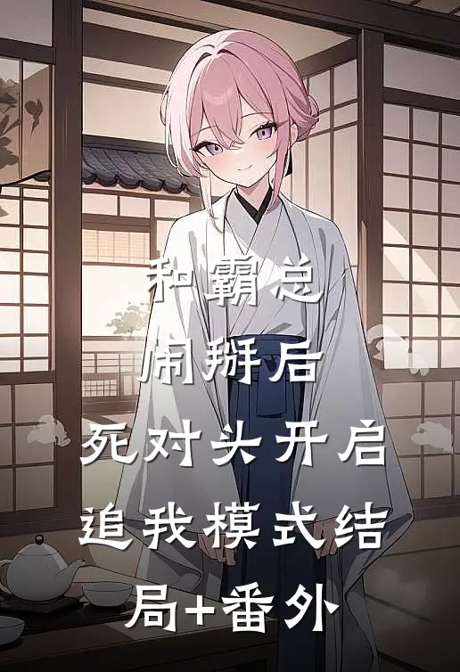 和霸总闹掰后，死对头开启追我模式结局+番外