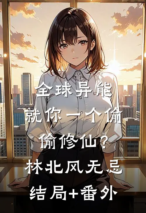 全球异能：就你一个偷偷修仙？林北风无忌结局+番外