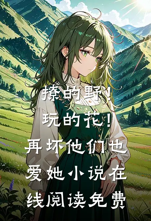 撩的野！玩的花！再坏他们也爱她小说在线阅读免费